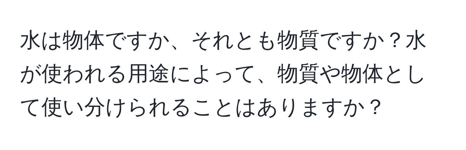水は物体ですか、それとも物質ですか？水が使われる用途によって、物質や物体として使い分けられることはありますか？