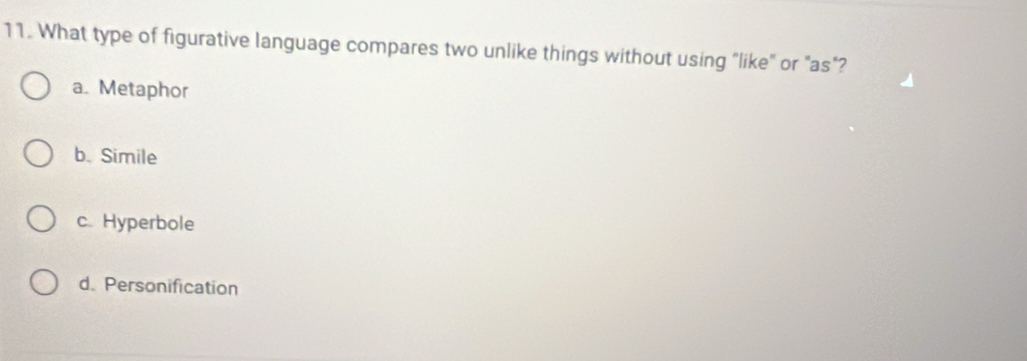 What type of figurative language compares two unlike things without using "like" or "as"?
a. Metaphor
b. Simile
c. Hyperbole
d. Personification