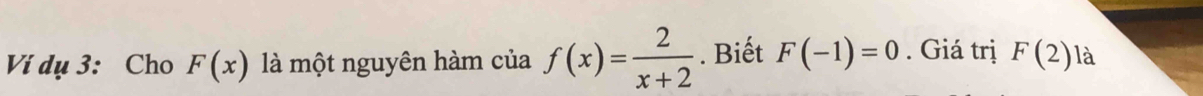 Ví dụ 3: Cho F(x) là một nguyên hàm của f(x)= 2/x+2 . Biết F(-1)=0. Giá trị F(2) là