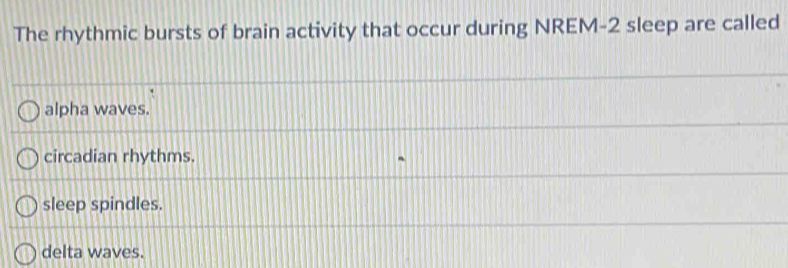 The rhythmic bursts of brain activity that occur during NREM- 2 sleep are called
alpha waves.
circadian rhythms.
sleep spindles.
delta waves.
