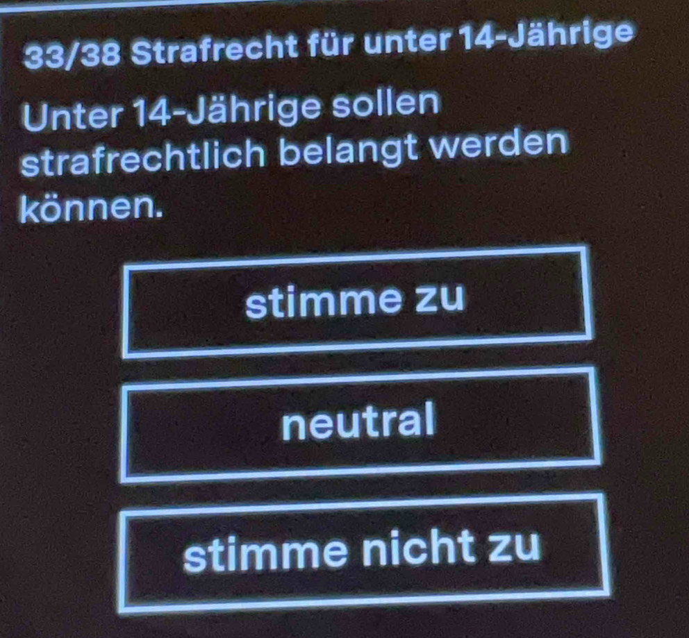 33/38 Strafrecht für unter 14 -Jährige
Unter 14 -Jährige sollen
strafrechtlich belangt werden
können.
stimme zu
neutral
stimme nicht zu