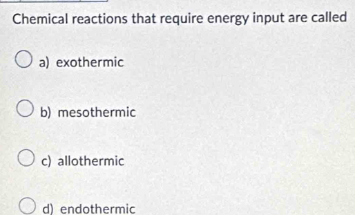 Chemical reactions that require energy input are called
a) exothermic
b) mesothermic
c) allothermic
d) endothermic