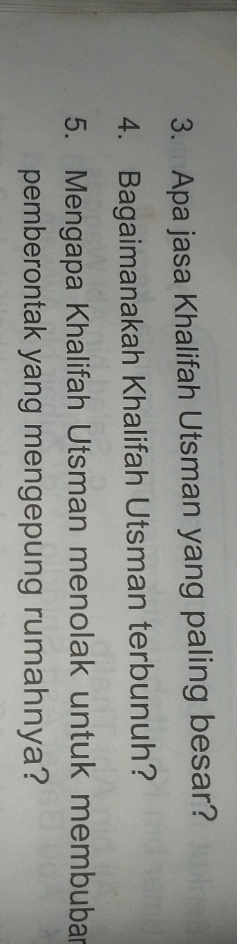 Apa jasa Khalifah Utsman yang paling besar? 
4. Bagaimanakah Khalifah Utsman terbunuh? 
5. Mengapa Khalifah Utsman menolak untuk membuba 
pemberontak yang mengepung rumahnya?