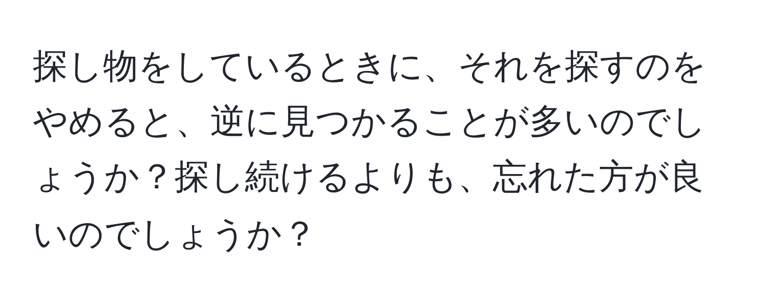 探し物をしているときに、それを探すのをやめると、逆に見つかることが多いのでしょうか？探し続けるよりも、忘れた方が良いのでしょうか？