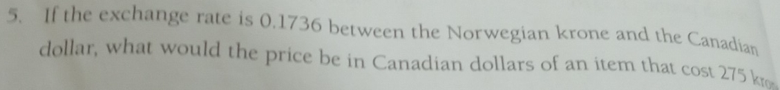 If the exchange rate is 0.1736 between the Norwegian krone and the Canadian 
dollar, what would the price be in Canadian dollars of an item that cost 275 k