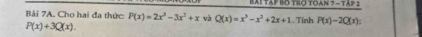 bái tạp bố trợ toan 7-TAP2 
Bài 7A. Cho hai đa thức: P(x)=2x^3-3x^2+x và Q(x)=x^3-x^2+2x+1. Tinh P(x)-2Q(x)
P(x)+3Q(x).