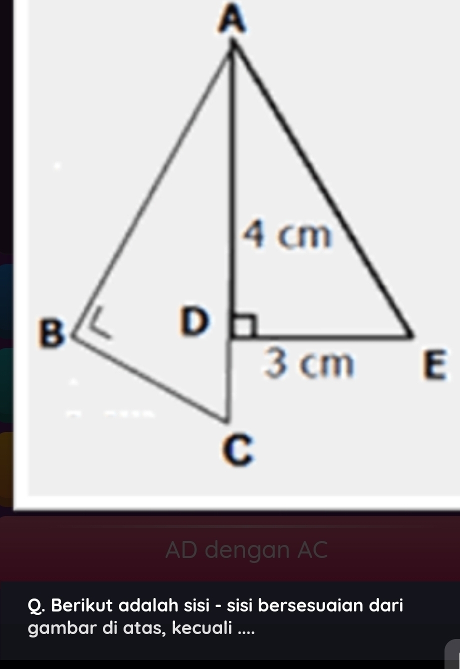 AD dengan AC
Q. Berikut adalah sisi - sisi bersesuaian dari 
gambar di atas, kecuali ....