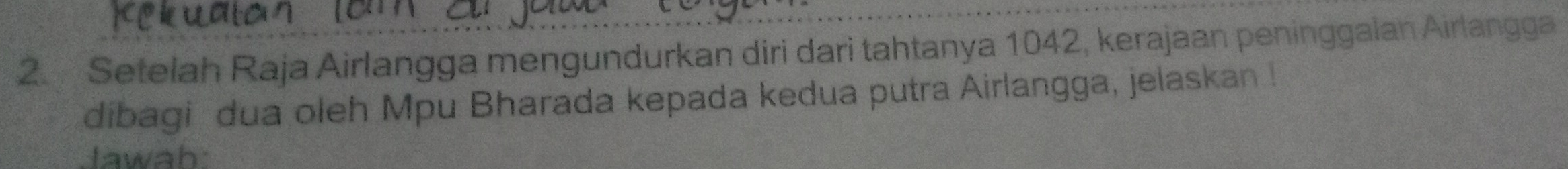 Setelah Raja Airlangga mengundurkan diri dari tahtanya 1042, kerajaan peninggalan Airlangga 
dibagi dua oleh Mpu Bharada kepada kedua putra Airlangga, jelaskan ! 
Jawah