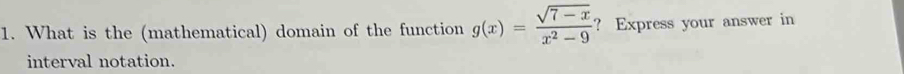 What is the (mathematical) domain of the function g(x)= (sqrt(7-x))/x^2-9  ? Express your answer in 
interval notation.