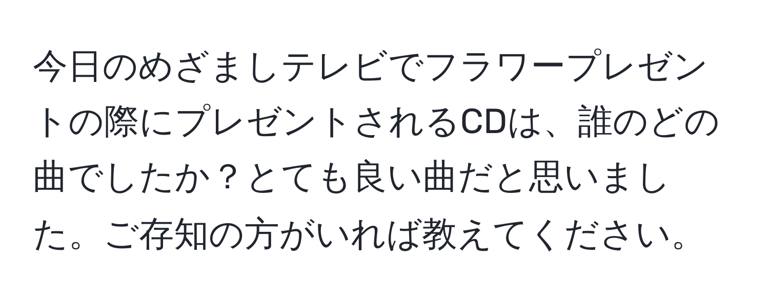 今日のめざましテレビでフラワープレゼントの際にプレゼントされるCDは、誰のどの曲でしたか？とても良い曲だと思いました。ご存知の方がいれば教えてください。