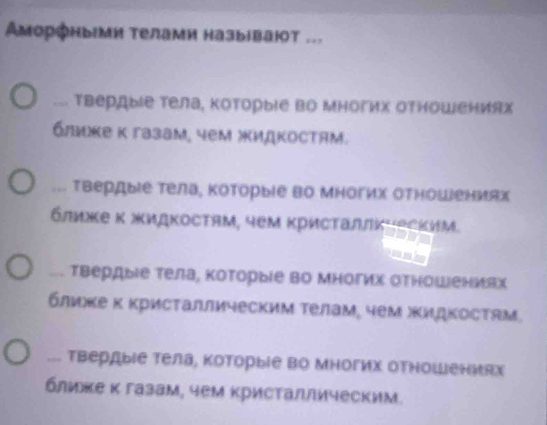 Aморфными телами назыiвают ...... твердыΙе тела, которыΙе во многих отношениях
блιικе κ газам, чем жидκосτям.... твердые тела, которыΙе во многих оΤношениях
δлиже κ жидκосτям, чем κрисτаллκιеским.... твердыιе тела, которыίе во многих отношениах
блικе κ κрисτаллическим τелам, чем жидкосτям... твердыΙе тела, которыΙе во многих отношениях
блиκе κ газам, чем κристаллическим.