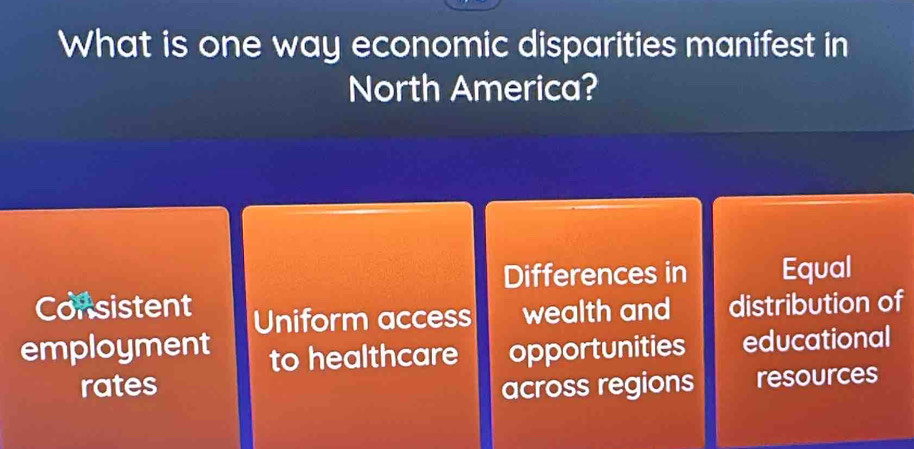 What is one way economic disparities manifest in
North America?
Differences in Equal
Consistent Uniform access wealth and distribution of
employment to healthcare opportunities educational
rates across regions resources