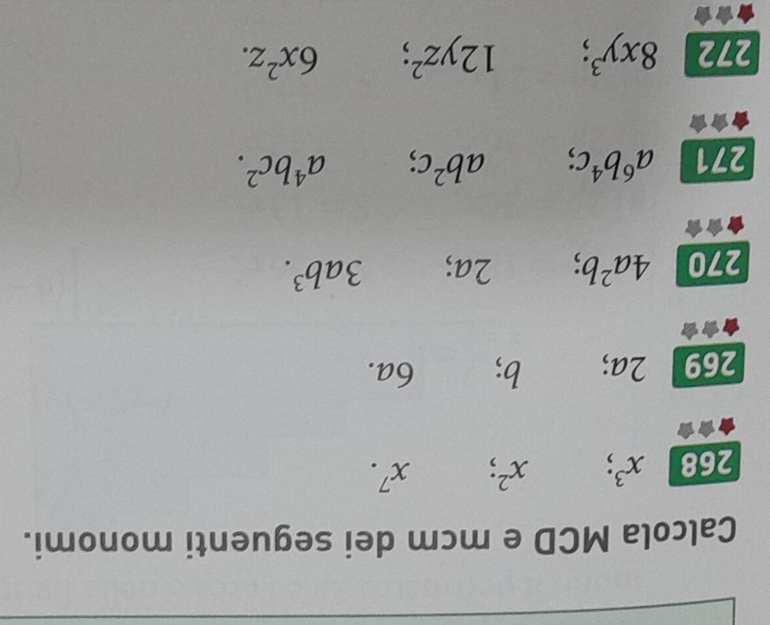 Calcola MCD e mcm dei seguenti monomi. 
268 x^3
x^2 : x^7.
269 2a; b; 6a. 
270 4a^2b; 2a; 3ab^3. 
271 a^6b^4c;
ab^2c
a^4bc^2. 
272 8xy^3; 12yz^2;
6x^2z.