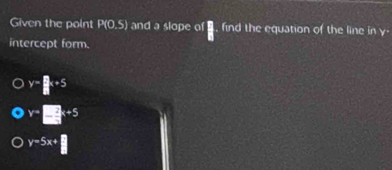 Given the point P(0,5) and a slope of , find the equation of the line in y -
intercept form.
y= B/B +5
y=□ x+5
y=5x+ □ /□  