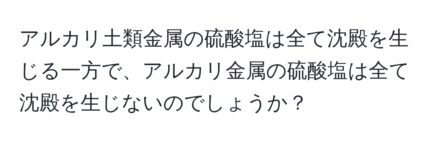 アルカリ土類金属の硫酸塩は全て沈殿を生じる一方で、アルカリ金属の硫酸塩は全て沈殿を生じないのでしょうか？