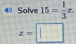 Solve 15= 1/3 x.
x=□