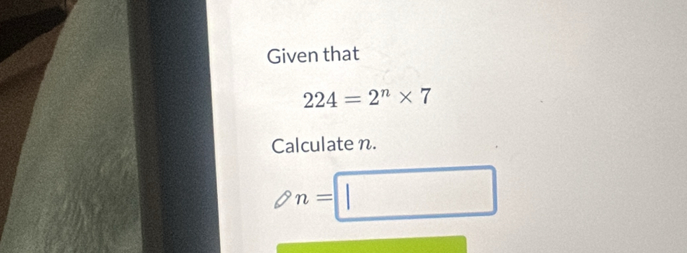 Given that
224=2^n* 7
Calculate n.
n=□