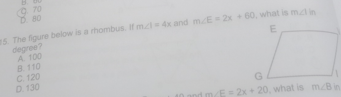 B. 60
Q. 70
D. 80
15. The figure below is a rhombus. If m∠ I=4x and m∠ E=2x+60 , what is m∠ I in
degree?
A. 100
B. 110
C. 120
D. 130 m∠ B in
and m∠ F=2x+20 , what is