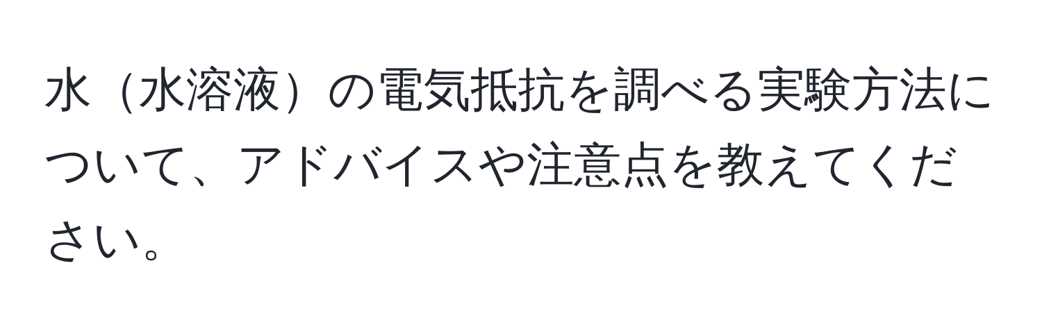 水水溶液の電気抵抗を調べる実験方法について、アドバイスや注意点を教えてください。