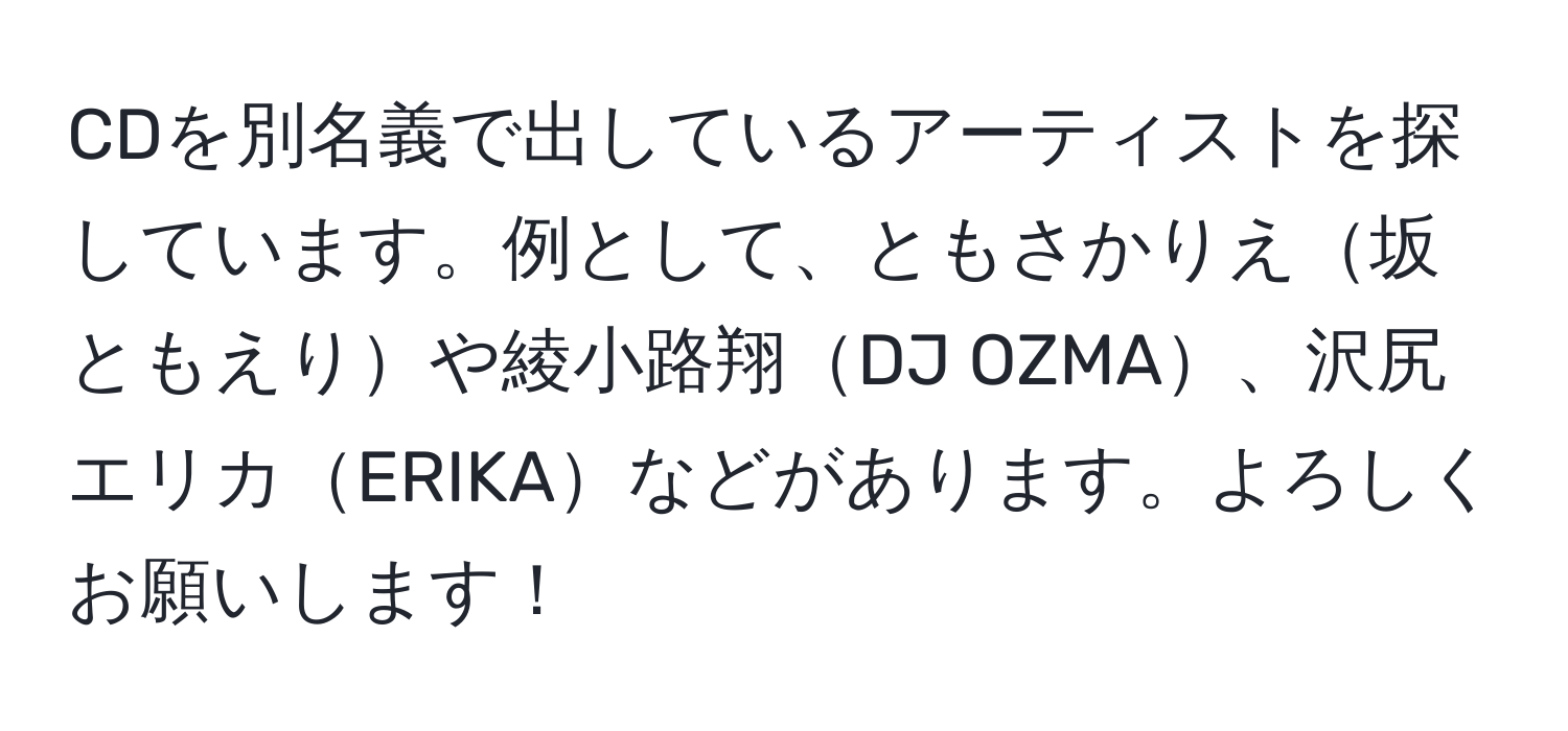 CDを別名義で出しているアーティストを探しています。例として、ともさかりえ坂ともえりや綾小路翔DJ OZMA、沢尻エリカERIKAなどがあります。よろしくお願いします！