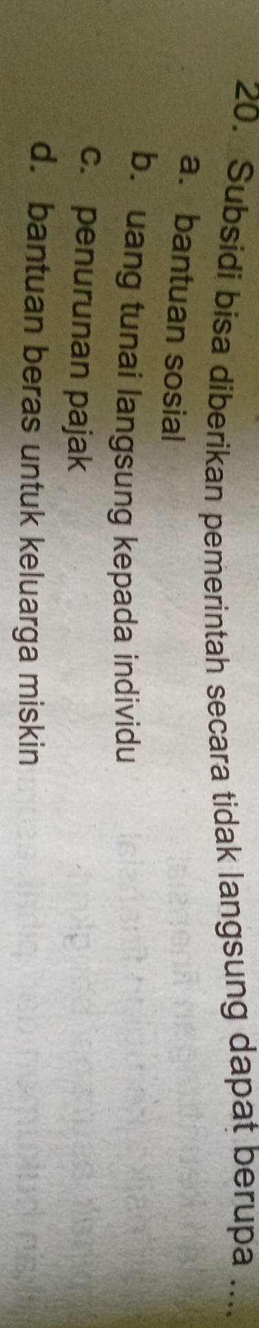 Subsidi bisa diberikan pemerintah secara tidak langsung dapat berupa ....
a. bantuan sosial
b. uang tunai langsung kepada individu
c. penurunan pajak
d. bantuan beras untuk keluarga miskin