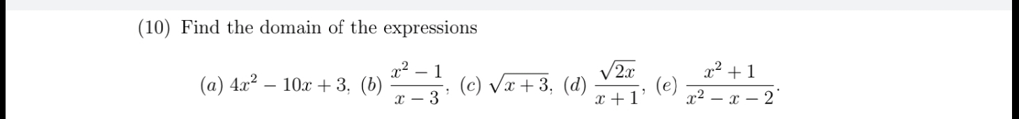 (10) Find the domain of the expressions 
(a) 4x^2-10x+3, (b)  (x^2-1)/x-3  , (c) sqrt(x+3) , (d)  sqrt(2x)/x+1  , (e)  (x^2+1)/x^2-x-2 .