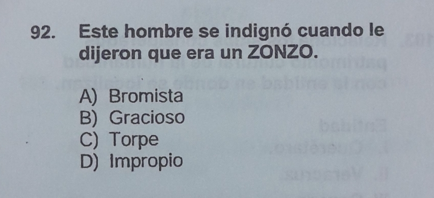 Este hombre se indignó cuando le
dijeron que era un ZONZO.
A) Bromista
B) Gracioso
C) Torpe
D) Impropio