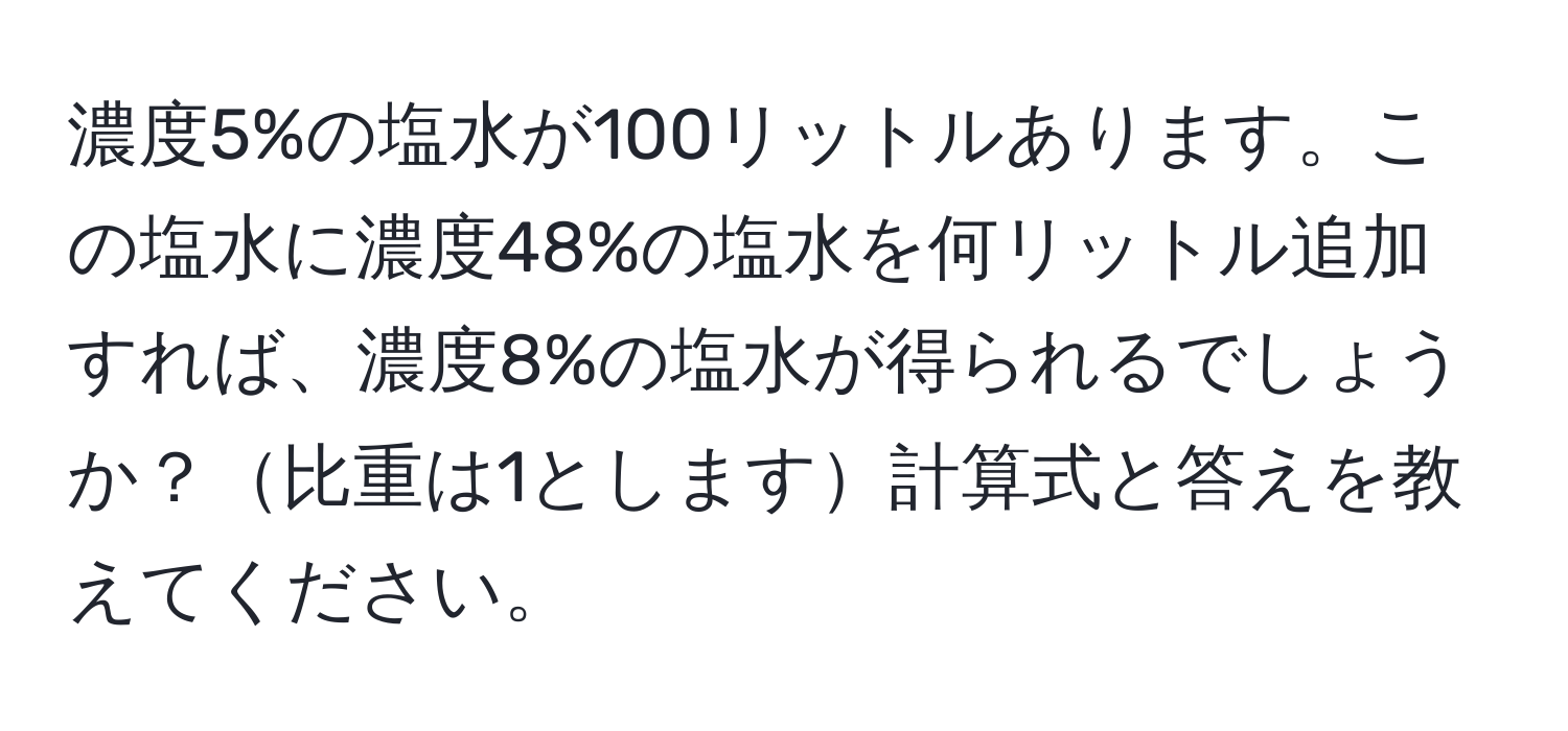 濃度5%の塩水が100リットルあります。この塩水に濃度48%の塩水を何リットル追加すれば、濃度8%の塩水が得られるでしょうか？比重は1とします計算式と答えを教えてください。