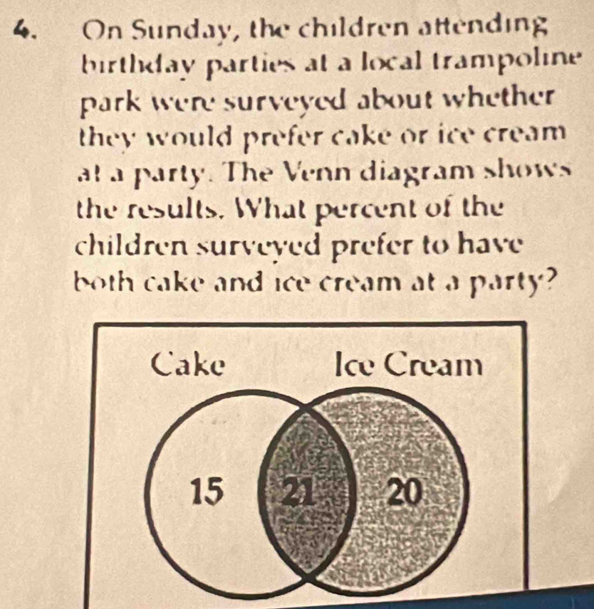 On Sunday, the children attending 
birthday parties at a local trampoline 
park were surveyed about whether . 
they would prefer cake or ice cream . 
at a party. The Venn diagram shows 
the results. What percent of the 
children surveyed prefer to have 
both cake and ice cream at a party?