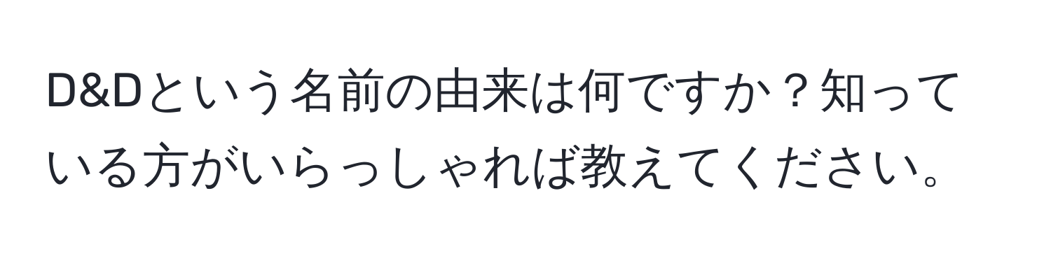 D&Dという名前の由来は何ですか？知っている方がいらっしゃれば教えてください。