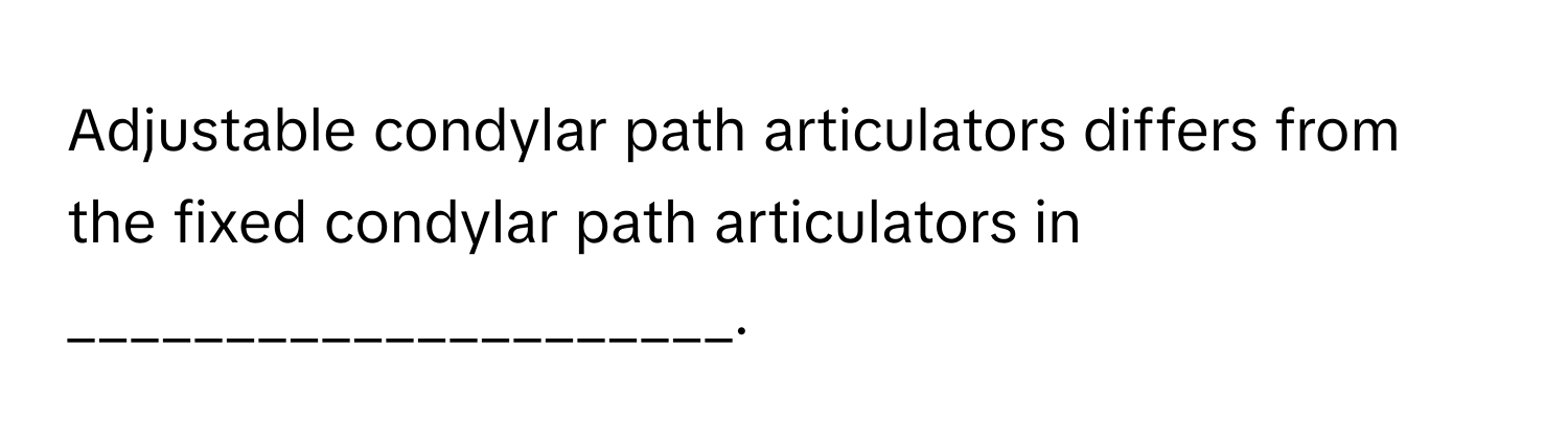 Adjustable condylar path articulators differs from the fixed condylar path articulators in _____________________.