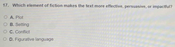 Which element of fiction makes the text more effective, persuasive, or impactful?
A. Plot
B, Setting
C. Conflict
D. Figurative language