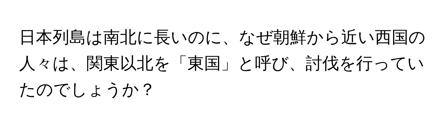 日本列島は南北に長いのに、なぜ朝鮮から近い西国の人々は、関東以北を「東国」と呼び、討伐を行っていたのでしょうか？