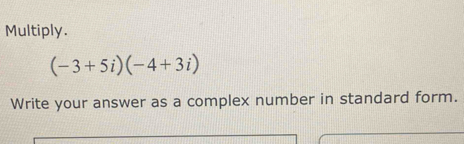 Multiply.
(-3+5i)(-4+3i)
Write your answer as a complex number in standard form.