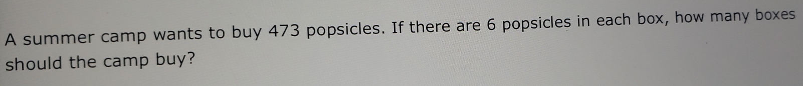 A summer camp wants to buy 473 popsicles. If there are 6 popsicles in each box, how many boxes 
should the camp buy?
