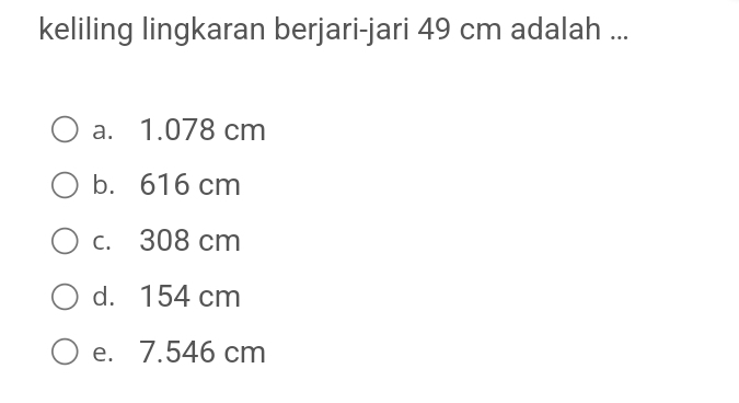 keliling lingkaran berjari-jari 49 cm adalah ...
a. 1.078 cm
b. 616 cm
c. 308 cm
d. 154 cm
e. 7.546 cm