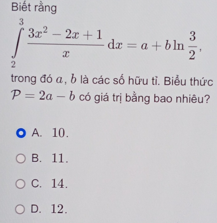 Biết rằng
∈tlimits _2^(3frac 3x^2)-2x+1xdx=a+bln  3/2 . 
trong đó a, b là các số hữu tỉ. Biểu thức
P=2a-b có giá trị bằng bao nhiêu?
A. 10.
B. 11.
C. 14.
D. 12.