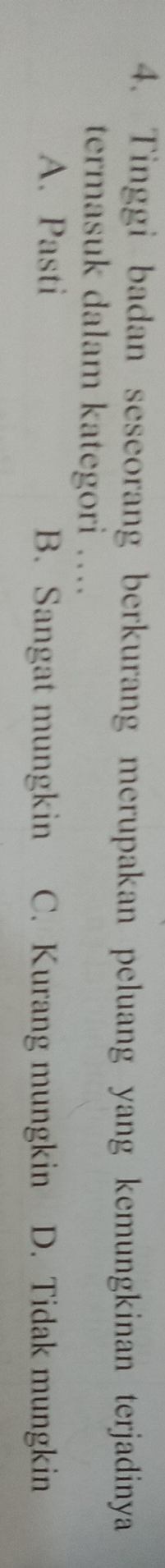 Tinggi badan seseorang berkurang merupakan peluang yang kemungkinan terjadinya
termasuk dalam kategori ….
A. Pasti B. Sangat mungkin C. Kurang mungkin D. Tidak mungkin