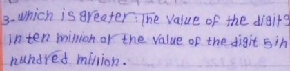 Which is greater: The value of the digitg 
inten million or the value of the digit 5in
hundred million.