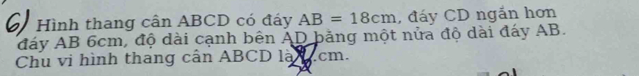 Hình thang cần ABCD có đáy AB=18cm , đáy CD ngắn hơn 
đáy AB 6cm, độ dài cạnh bên AD bằng một nửa độ dài đáy AB. 
Chu vi hình thang cần ABCD là . cm.