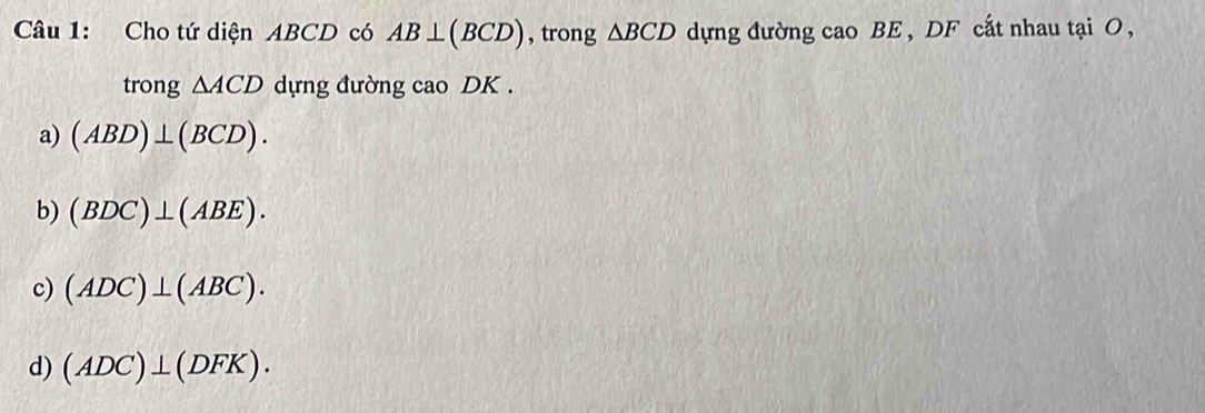 Cho tứ diện ABCD có AB⊥ (BCD) , trong △ BCD dựng đường cao BE , DF cắt nhau tại O ,
trong △ ACD dựng đường cao DK.
a) (ABD)⊥ (BCD).
b) (BDC)⊥ (ABE).
c) (ADC)⊥ (ABC).
d) (ADC)⊥ (DFK).