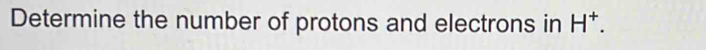 Determine the number of protons and electrons in H^+.