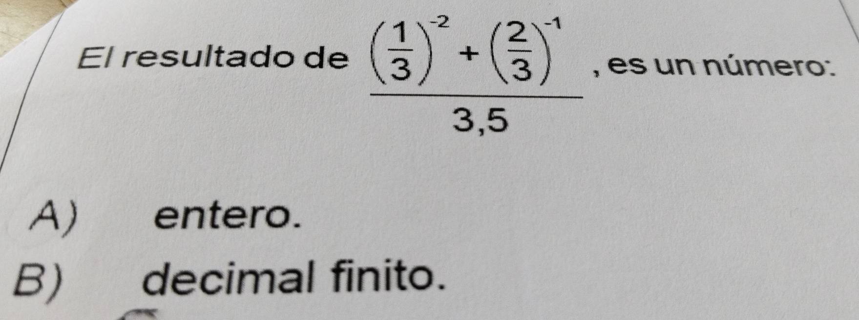 El resultado de
frac ( 1/3 )^-2+( 2/3 )^-13,5 , es un número:
A) entero.
B) decimal finito.