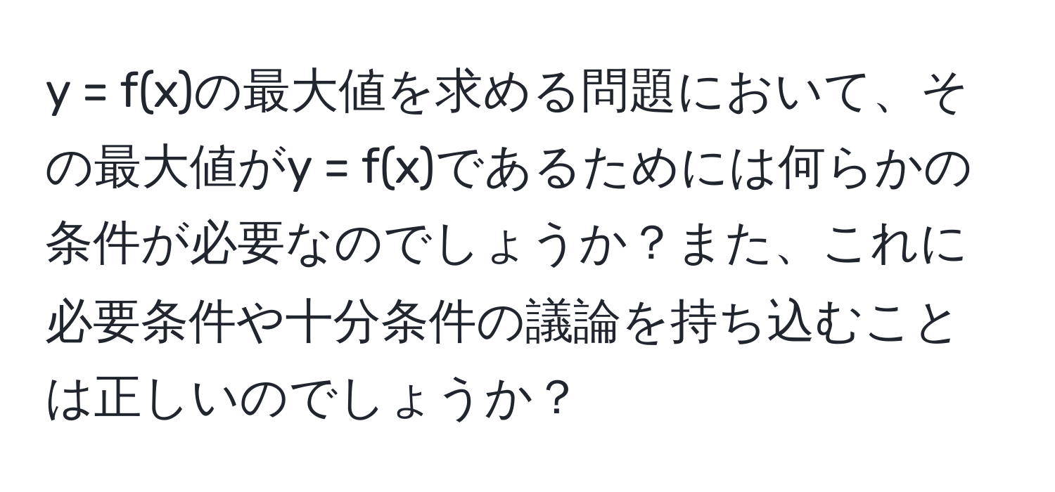 = f(x)の最大値を求める問題において、その最大値がy = f(x)であるためには何らかの条件が必要なのでしょうか？また、これに必要条件や十分条件の議論を持ち込むことは正しいのでしょうか？