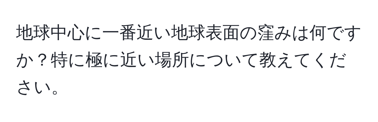 地球中心に一番近い地球表面の窪みは何ですか？特に極に近い場所について教えてください。