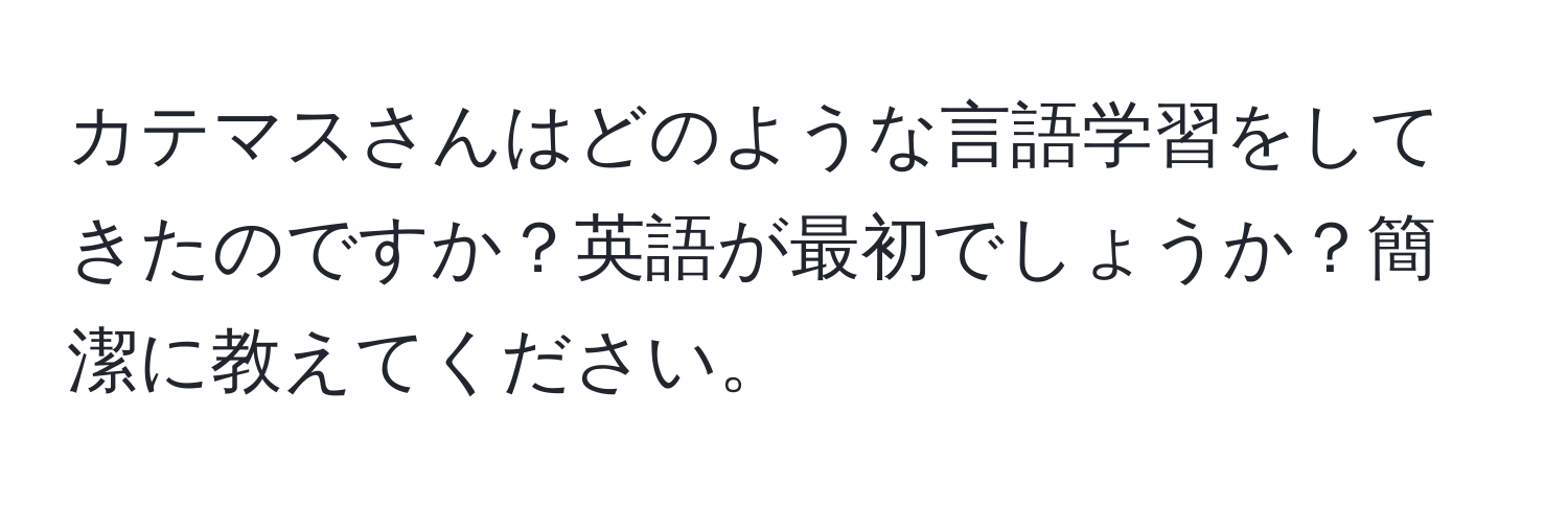 カテマスさんはどのような言語学習をしてきたのですか？英語が最初でしょうか？簡潔に教えてください。