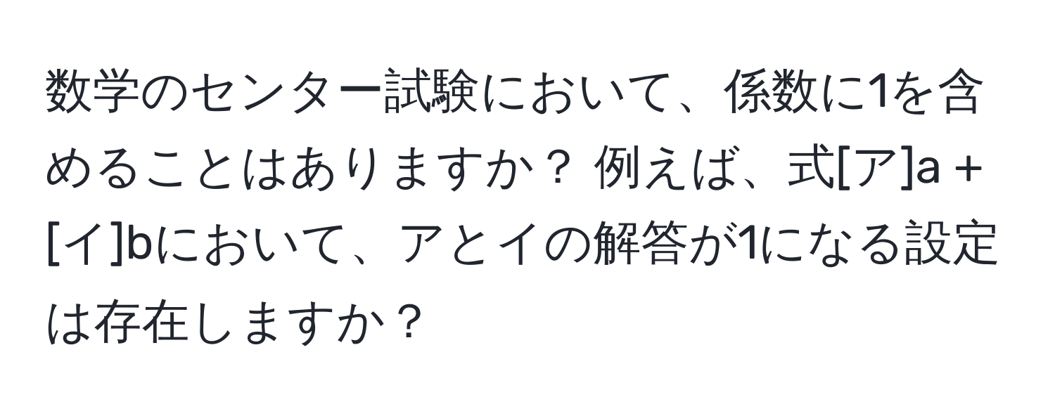 数学のセンター試験において、係数に1を含めることはありますか？ 例えば、式[ア]a + [イ]bにおいて、アとイの解答が1になる設定は存在しますか？