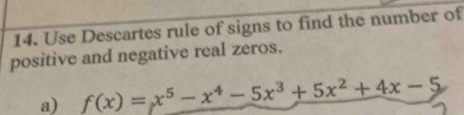 Use Descartes rule of signs to find the number of 
positive and negative real zeros. 
a) f(x)=x^5-x^4-5x^3+5x^2+4x-5