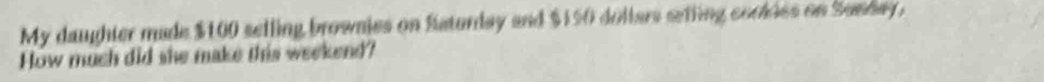 My daughter made $100 selling brownies on Saturday and $150 dollars setting cookies on Sunday, 
How much did she make this weekend?