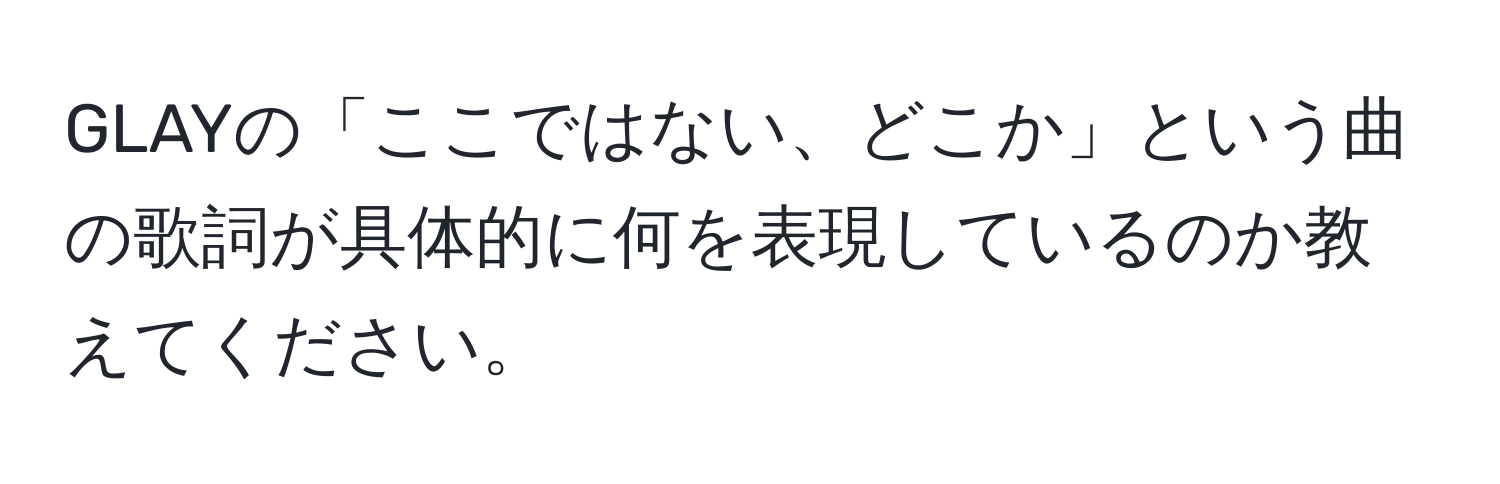 GLAYの「ここではない、どこか」という曲の歌詞が具体的に何を表現しているのか教えてください。